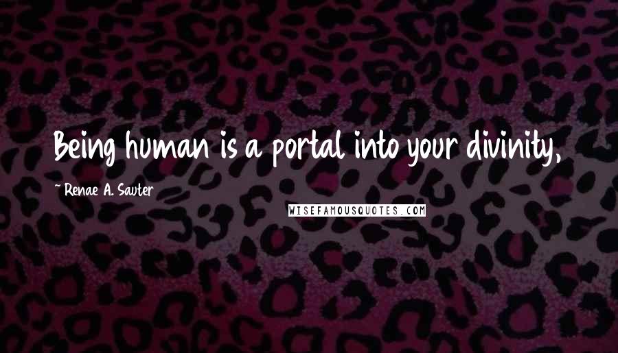 Renae A. Sauter Quotes: Being human is a portal into your divinity,