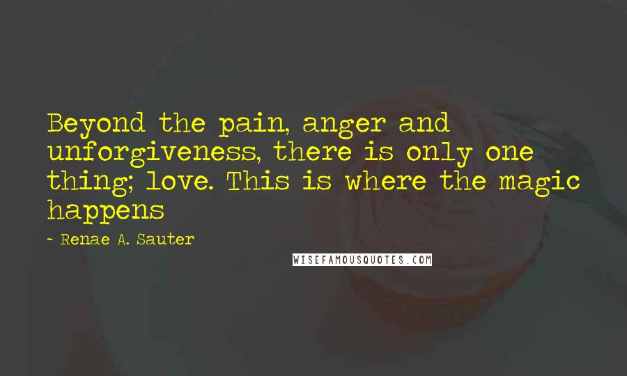 Renae A. Sauter Quotes: Beyond the pain, anger and unforgiveness, there is only one thing; love. This is where the magic happens