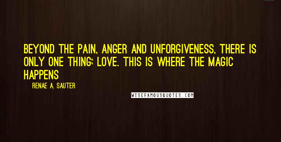 Renae A. Sauter Quotes: Beyond the pain, anger and unforgiveness, there is only one thing; love. This is where the magic happens