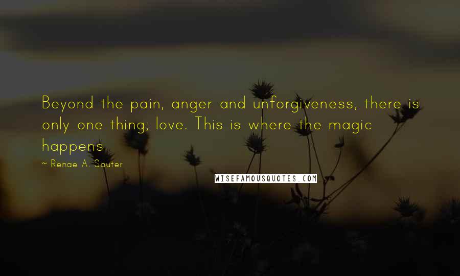 Renae A. Sauter Quotes: Beyond the pain, anger and unforgiveness, there is only one thing; love. This is where the magic happens