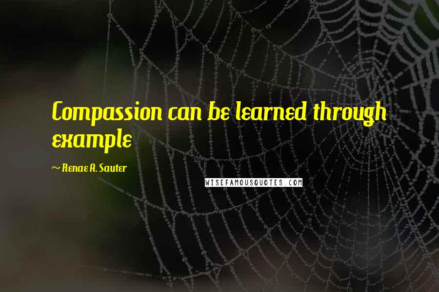 Renae A. Sauter Quotes: Compassion can be learned through example