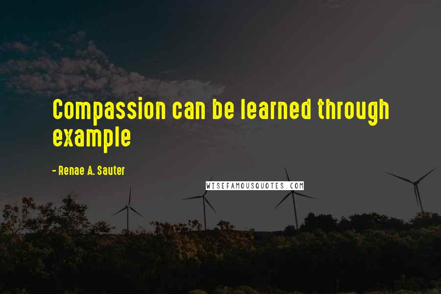Renae A. Sauter Quotes: Compassion can be learned through example
