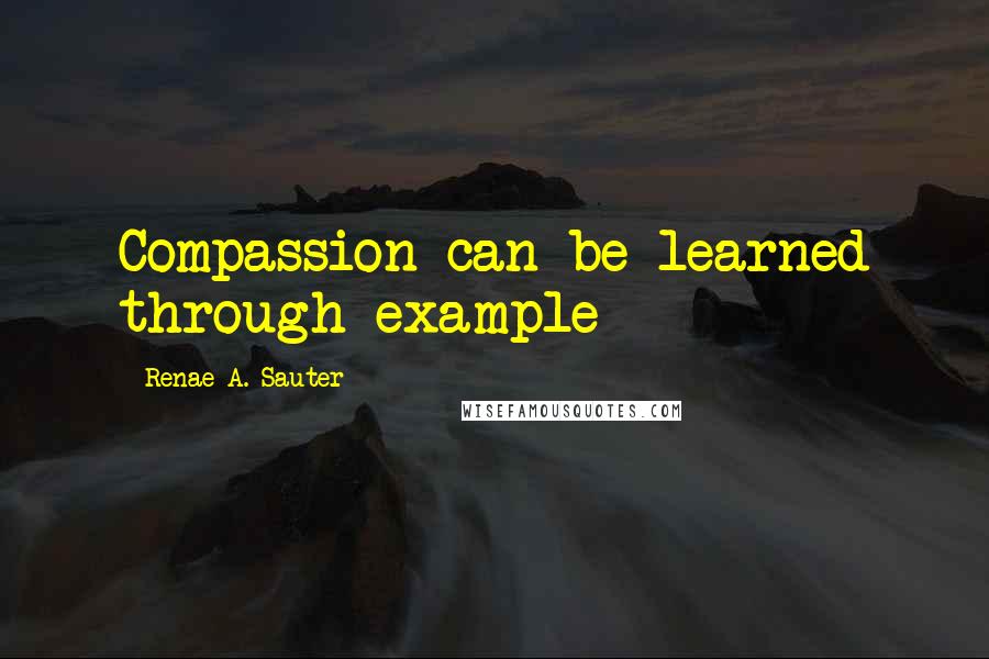 Renae A. Sauter Quotes: Compassion can be learned through example