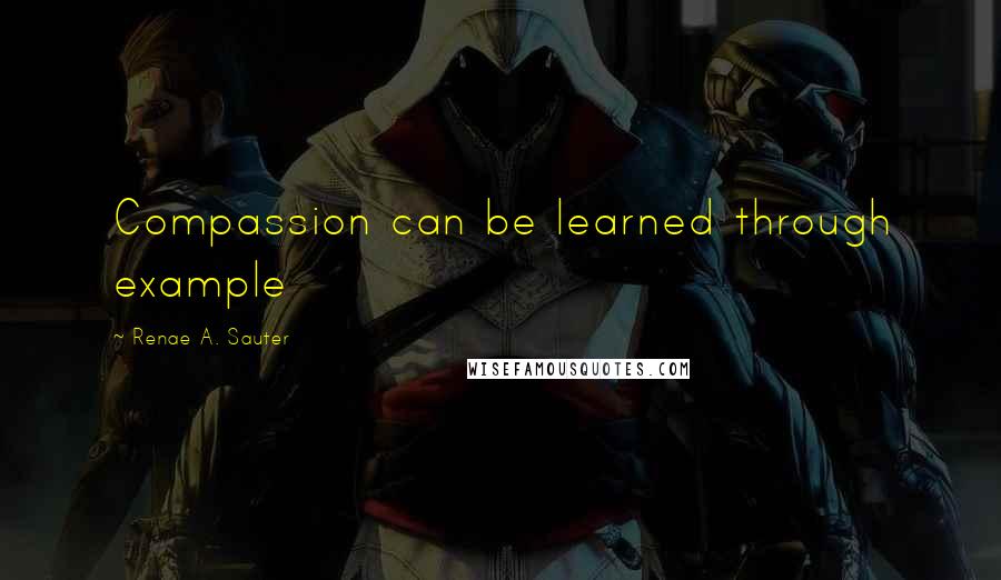 Renae A. Sauter Quotes: Compassion can be learned through example