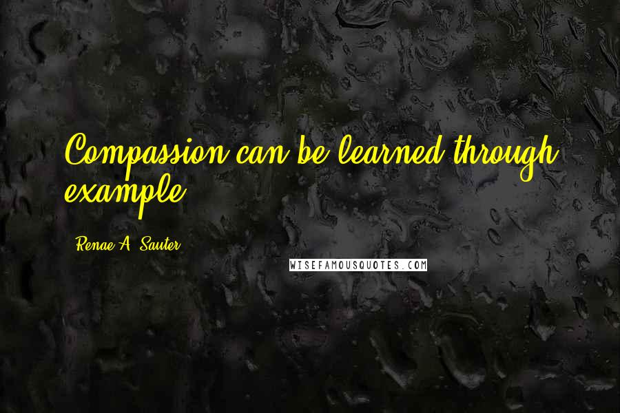 Renae A. Sauter Quotes: Compassion can be learned through example