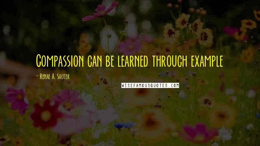 Renae A. Sauter Quotes: Compassion can be learned through example