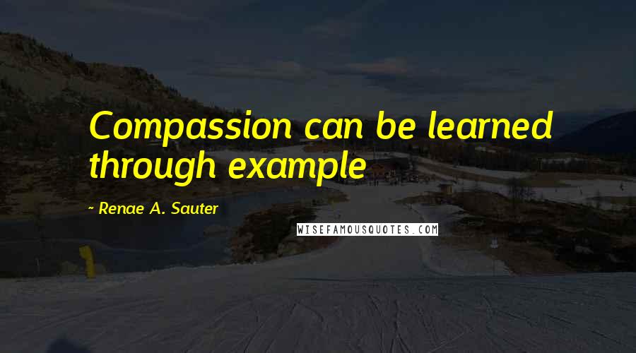 Renae A. Sauter Quotes: Compassion can be learned through example