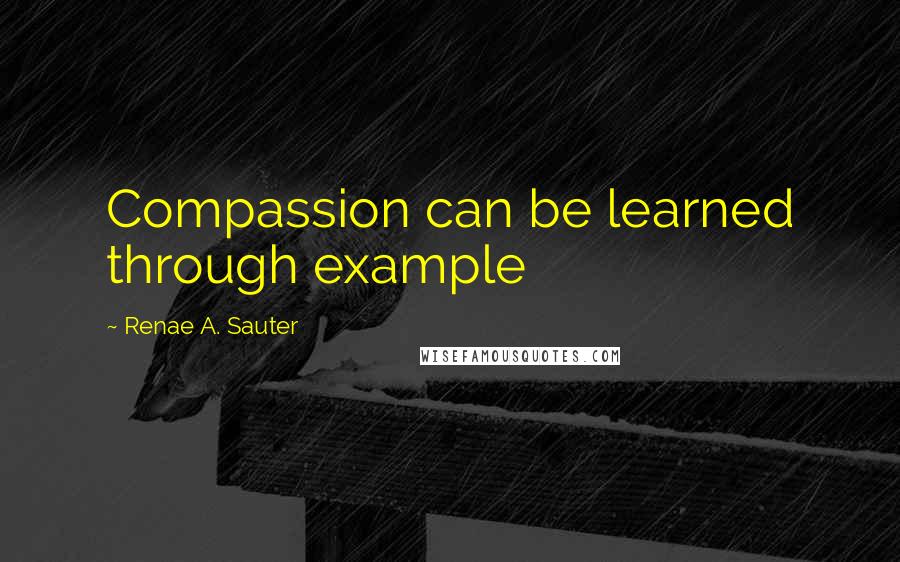 Renae A. Sauter Quotes: Compassion can be learned through example