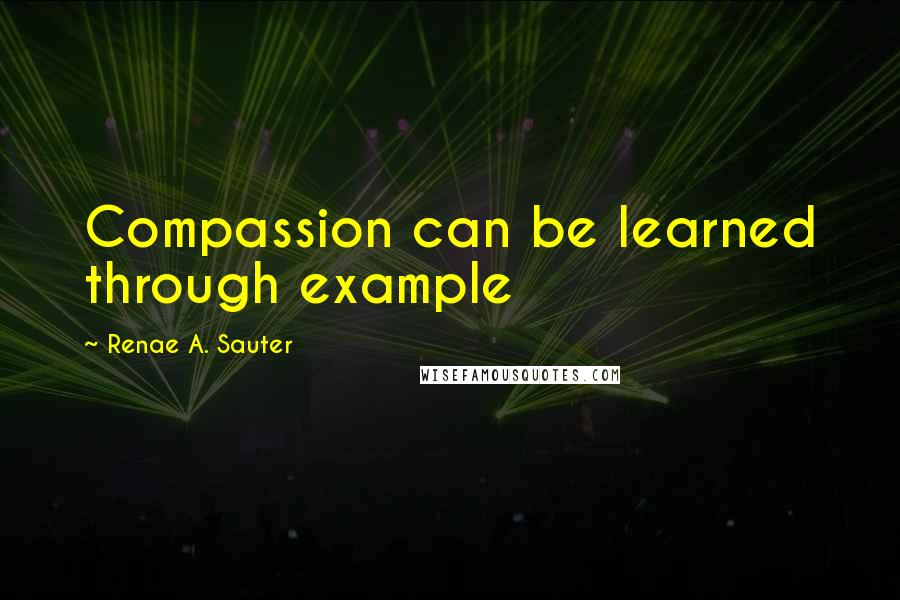 Renae A. Sauter Quotes: Compassion can be learned through example