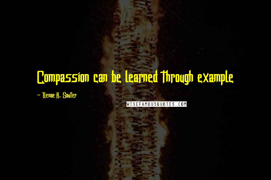 Renae A. Sauter Quotes: Compassion can be learned through example