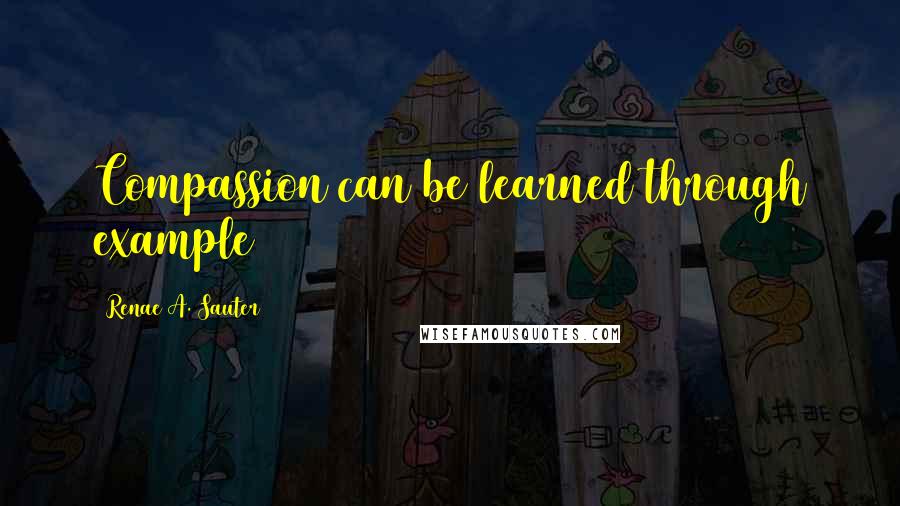 Renae A. Sauter Quotes: Compassion can be learned through example