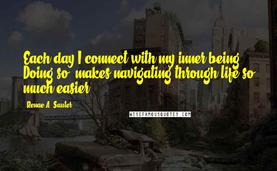 Renae A. Sauter Quotes: Each day I connect with my inner being. Doing so, makes navigating through life so much easier.