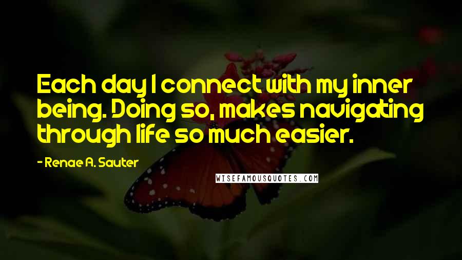 Renae A. Sauter Quotes: Each day I connect with my inner being. Doing so, makes navigating through life so much easier.