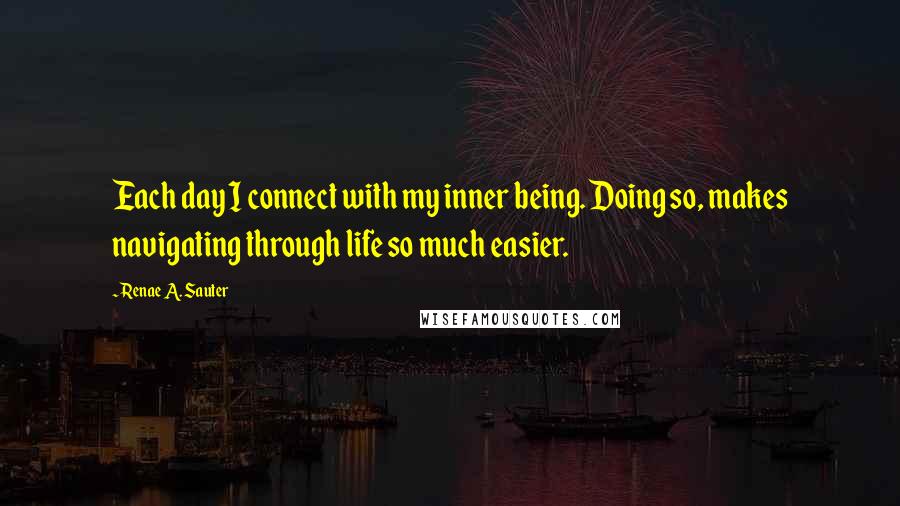 Renae A. Sauter Quotes: Each day I connect with my inner being. Doing so, makes navigating through life so much easier.