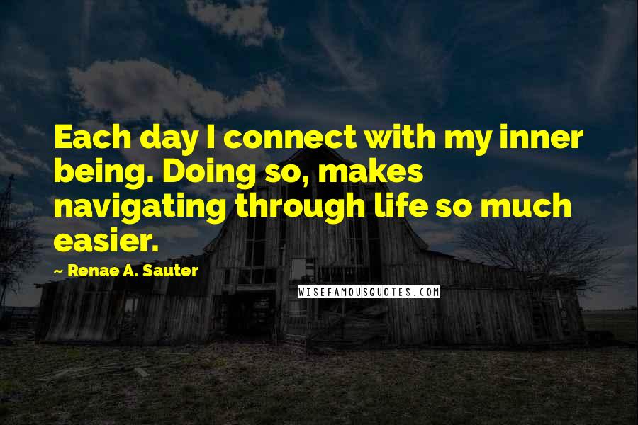 Renae A. Sauter Quotes: Each day I connect with my inner being. Doing so, makes navigating through life so much easier.