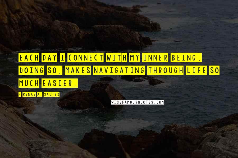 Renae A. Sauter Quotes: Each day I connect with my inner being. Doing so, makes navigating through life so much easier.