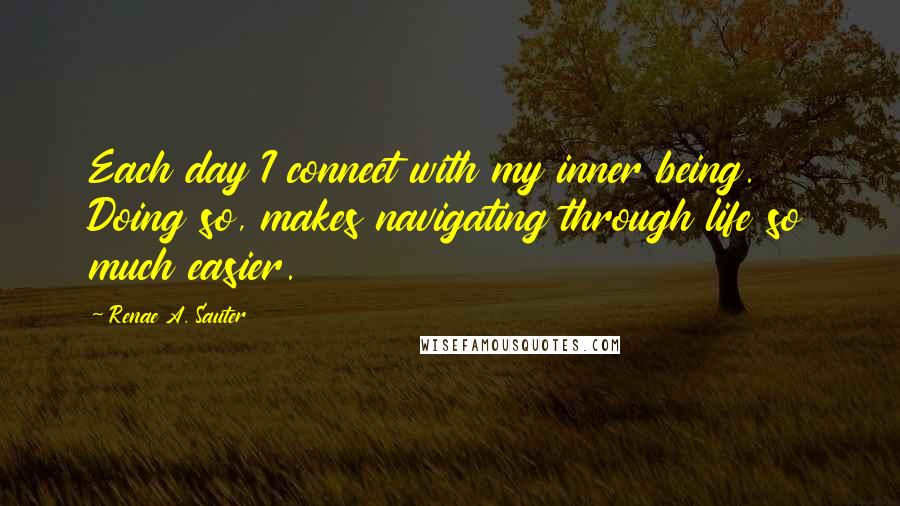 Renae A. Sauter Quotes: Each day I connect with my inner being. Doing so, makes navigating through life so much easier.