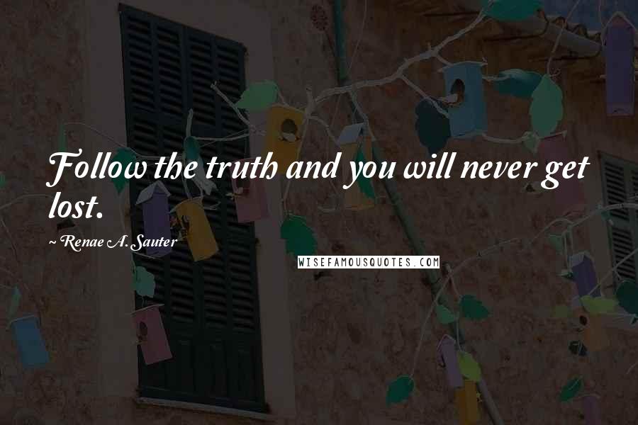 Renae A. Sauter Quotes: Follow the truth and you will never get lost.