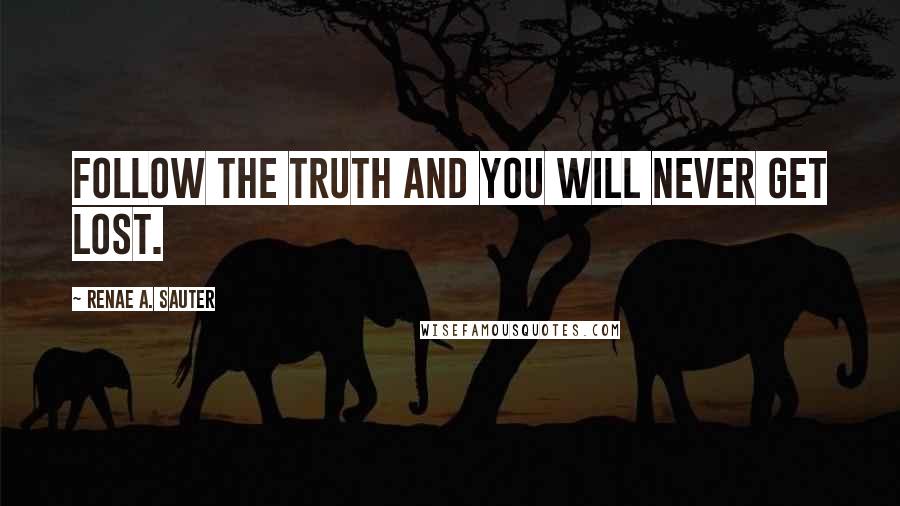 Renae A. Sauter Quotes: Follow the truth and you will never get lost.