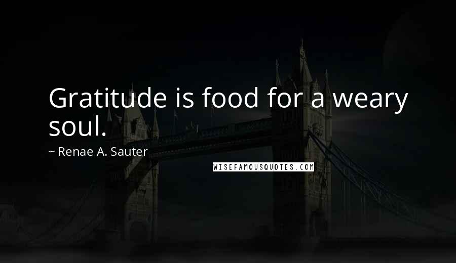 Renae A. Sauter Quotes: Gratitude is food for a weary soul.