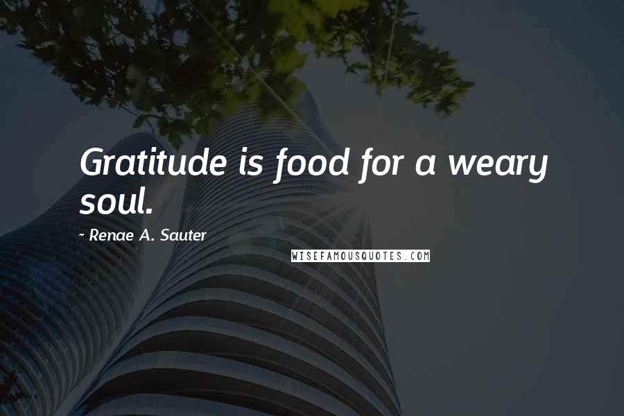 Renae A. Sauter Quotes: Gratitude is food for a weary soul.