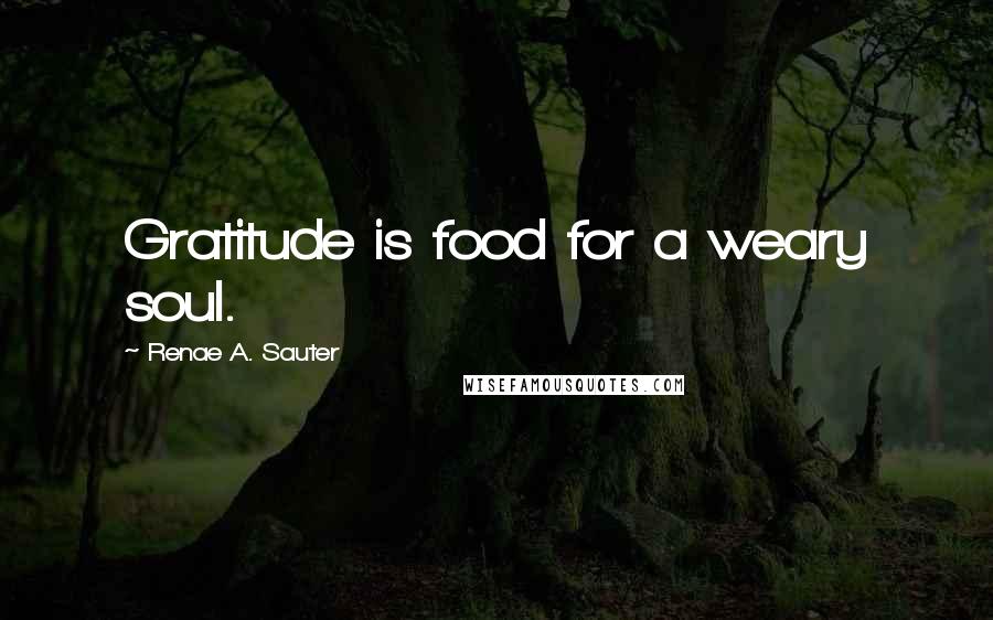 Renae A. Sauter Quotes: Gratitude is food for a weary soul.