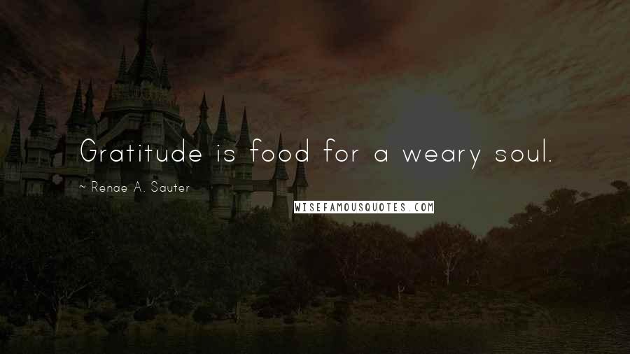 Renae A. Sauter Quotes: Gratitude is food for a weary soul.