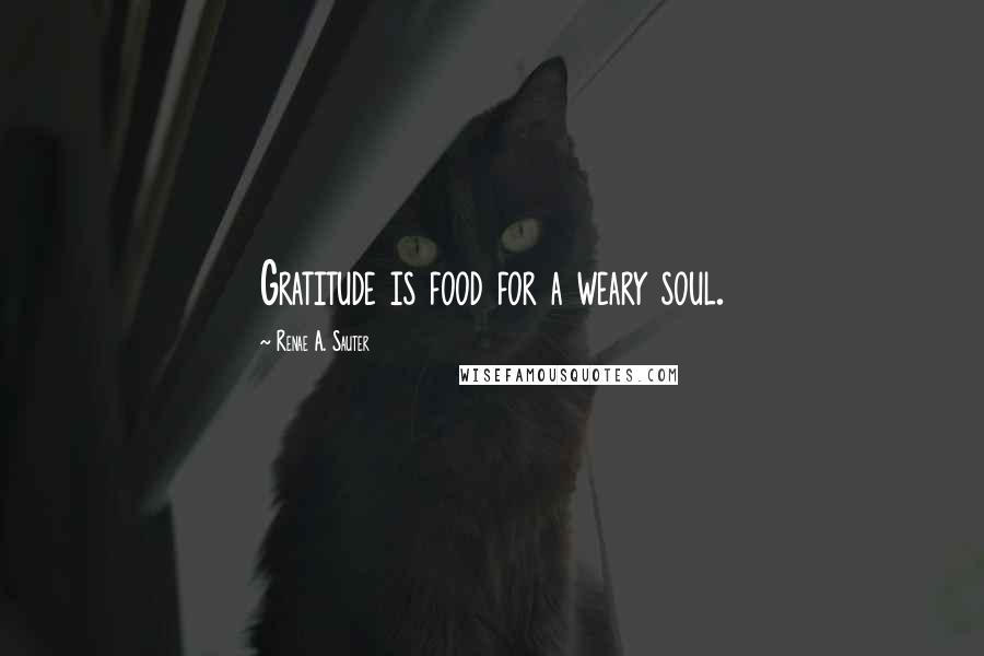 Renae A. Sauter Quotes: Gratitude is food for a weary soul.