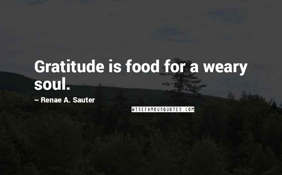 Renae A. Sauter Quotes: Gratitude is food for a weary soul.