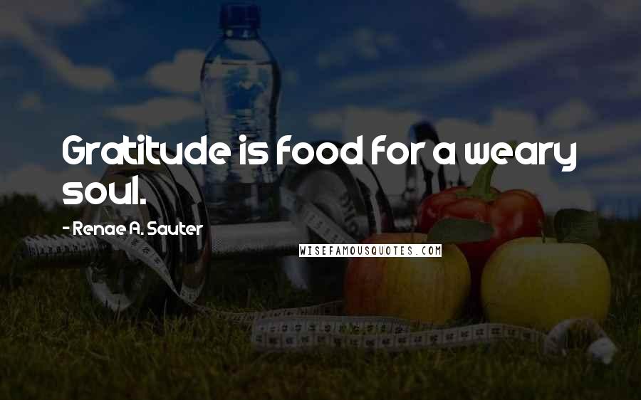 Renae A. Sauter Quotes: Gratitude is food for a weary soul.