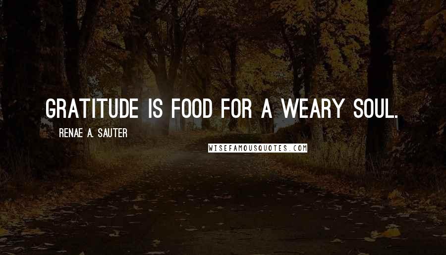 Renae A. Sauter Quotes: Gratitude is food for a weary soul.