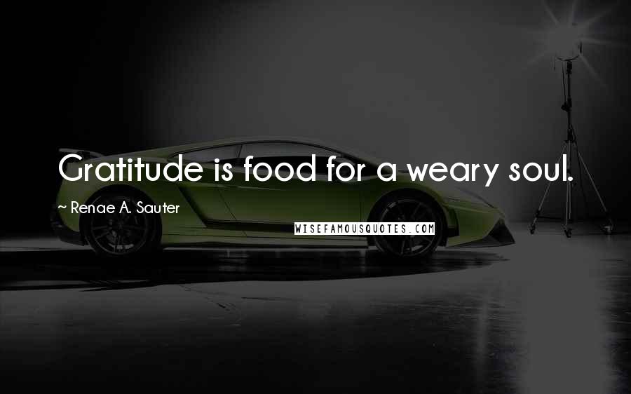 Renae A. Sauter Quotes: Gratitude is food for a weary soul.