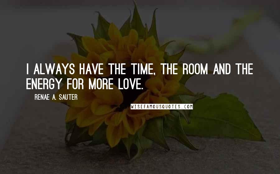 Renae A. Sauter Quotes: I always have the time, the room and the energy for more love.
