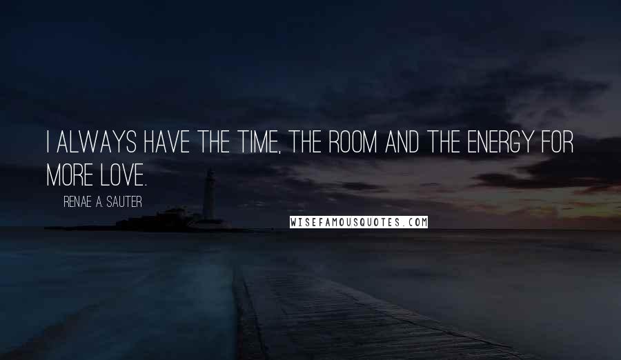 Renae A. Sauter Quotes: I always have the time, the room and the energy for more love.