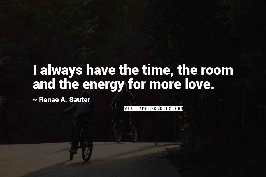 Renae A. Sauter Quotes: I always have the time, the room and the energy for more love.