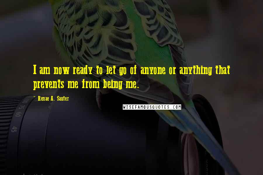 Renae A. Sauter Quotes: I am now ready to let go of anyone or anything that prevents me from being me.