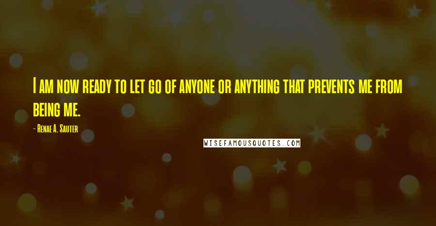 Renae A. Sauter Quotes: I am now ready to let go of anyone or anything that prevents me from being me.