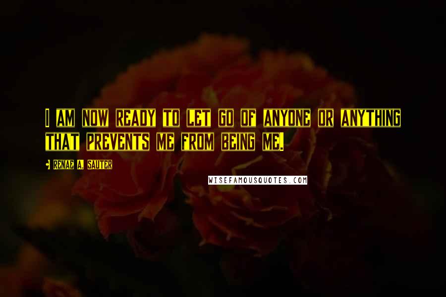 Renae A. Sauter Quotes: I am now ready to let go of anyone or anything that prevents me from being me.