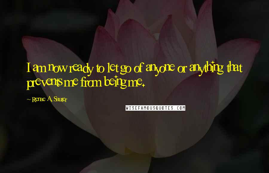 Renae A. Sauter Quotes: I am now ready to let go of anyone or anything that prevents me from being me.