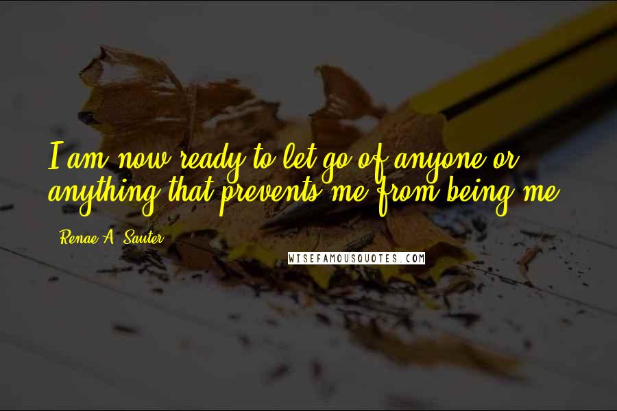 Renae A. Sauter Quotes: I am now ready to let go of anyone or anything that prevents me from being me.