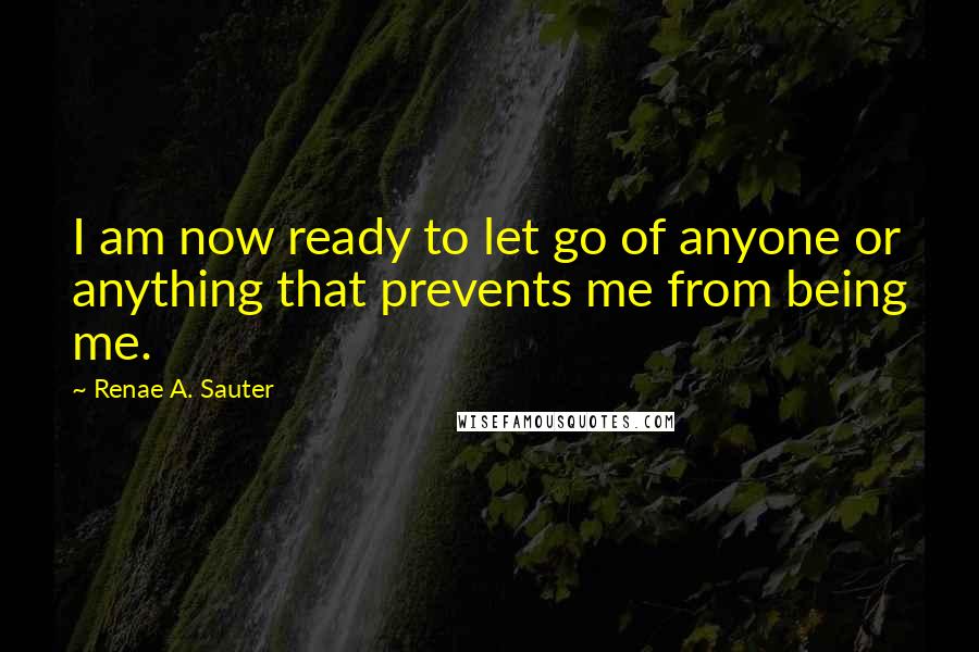 Renae A. Sauter Quotes: I am now ready to let go of anyone or anything that prevents me from being me.