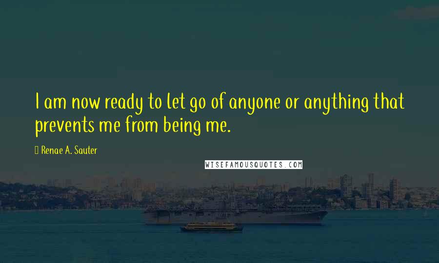 Renae A. Sauter Quotes: I am now ready to let go of anyone or anything that prevents me from being me.