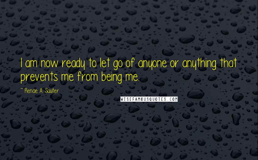 Renae A. Sauter Quotes: I am now ready to let go of anyone or anything that prevents me from being me.