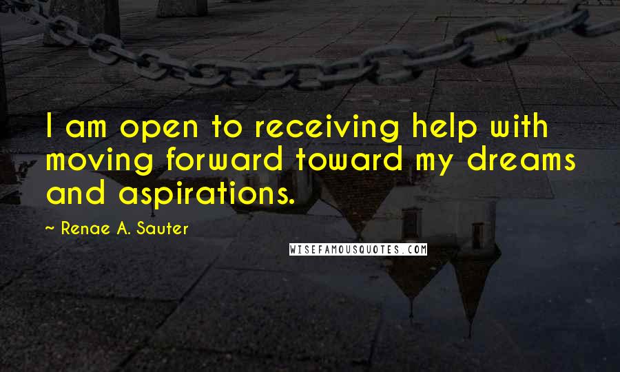 Renae A. Sauter Quotes: I am open to receiving help with moving forward toward my dreams and aspirations.