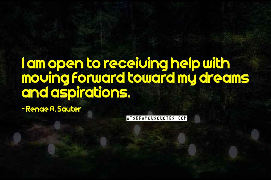 Renae A. Sauter Quotes: I am open to receiving help with moving forward toward my dreams and aspirations.