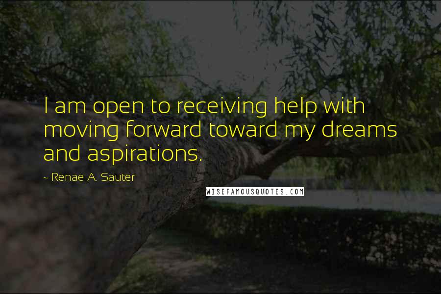 Renae A. Sauter Quotes: I am open to receiving help with moving forward toward my dreams and aspirations.