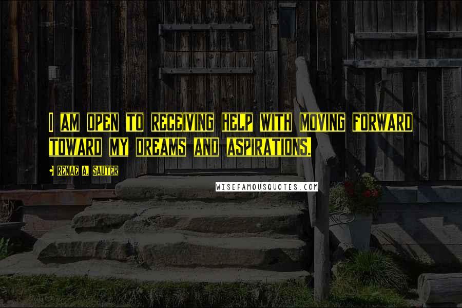 Renae A. Sauter Quotes: I am open to receiving help with moving forward toward my dreams and aspirations.