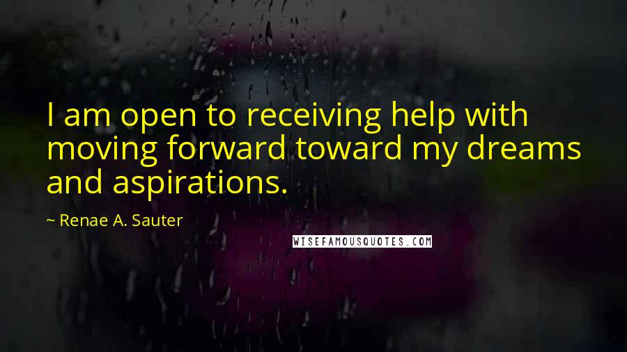 Renae A. Sauter Quotes: I am open to receiving help with moving forward toward my dreams and aspirations.