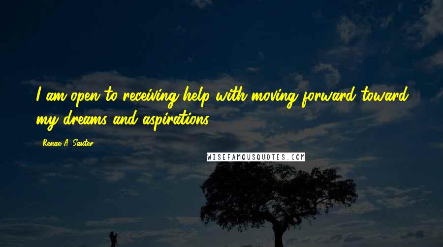 Renae A. Sauter Quotes: I am open to receiving help with moving forward toward my dreams and aspirations.