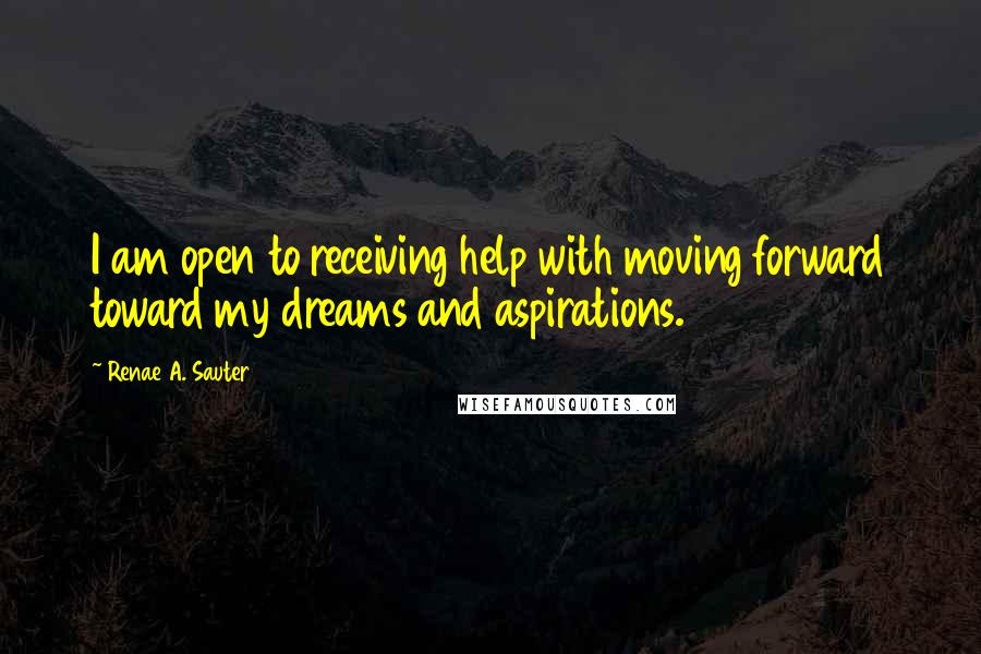 Renae A. Sauter Quotes: I am open to receiving help with moving forward toward my dreams and aspirations.